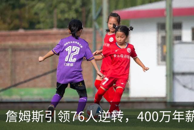 詹姆斯引领76人逆转，400万年薪背后的巨大付出